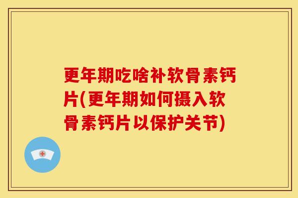 更年期吃啥补软骨素钙片(更年期如何摄入软骨素钙片以保护关节)