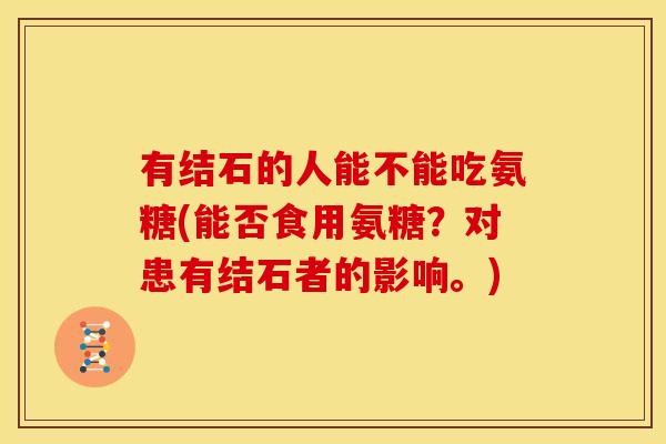 有结石的人能不能吃氨糖(能否食用氨糖？对患有结石者的影响。)