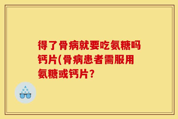 得了骨病就要吃氨糖吗钙片(骨病患者需服用氨糖或钙片？
