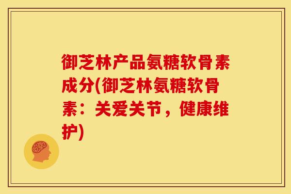 御芝林产品氨糖软骨素成分(御芝林氨糖软骨素：关爱关节，健康维护)