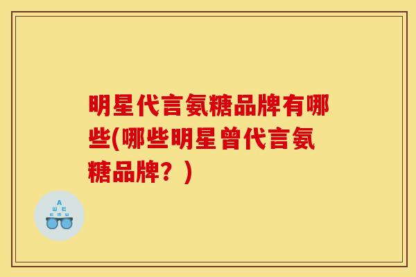 明星代言氨糖品牌有哪些(哪些明星曾代言氨糖品牌？)