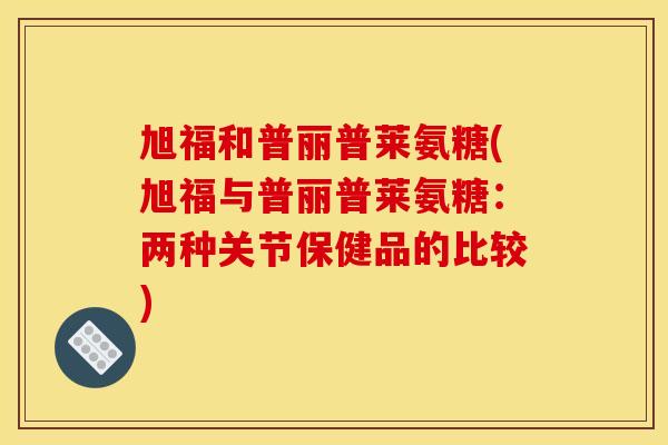 旭福和普丽普莱氨糖(旭福与普丽普莱氨糖：两种关节保健品的比较)