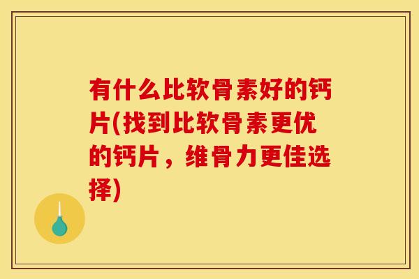 有什么比软骨素好的钙片(找到比软骨素更优的钙片，维骨力更佳选择)