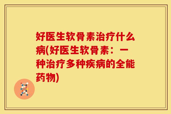 好医生软骨素治疗什么病(好医生软骨素：一种治疗多种疾病的全能药物)