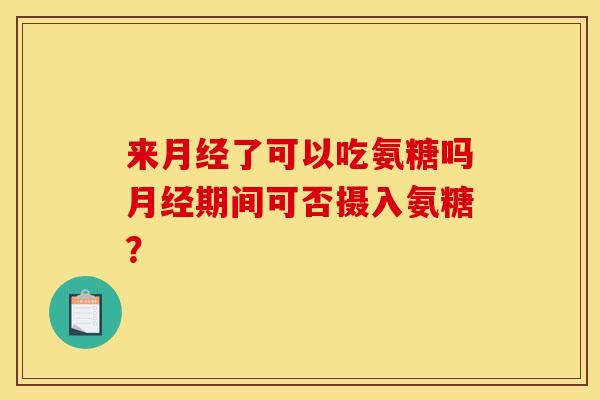来月经了可以吃氨糖吗月经期间可否摄入氨糖？