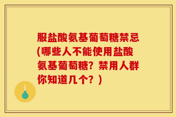 服盐酸氨基葡萄糖禁忌(哪些人不能使用盐酸氨基葡萄糖？禁用人群你知道几个？)