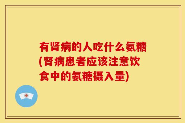 有肾病的人吃什么氨糖(肾病患者应该注意饮食中的氨糖摄入量)