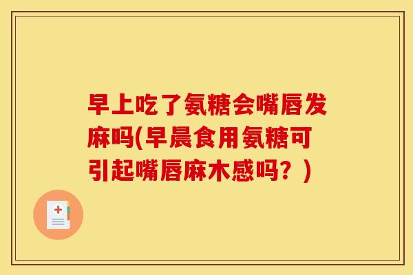 早上吃了氨糖会嘴唇发麻吗(早晨食用氨糖可引起嘴唇麻木感吗？)