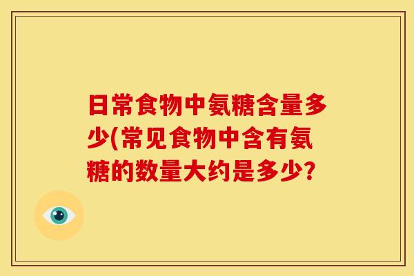 日常食物中氨糖含量多少(常见食物中含有氨糖的数量大约是多少？
