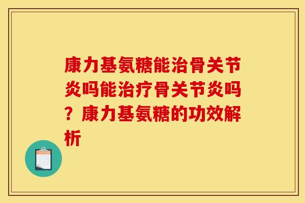 康力基氨糖能治骨关节炎吗能治疗骨关节炎吗？康力基氨糖的功效解析