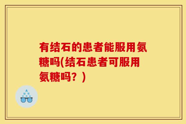 有结石的患者能服用氨糖吗(结石患者可服用氨糖吗？)