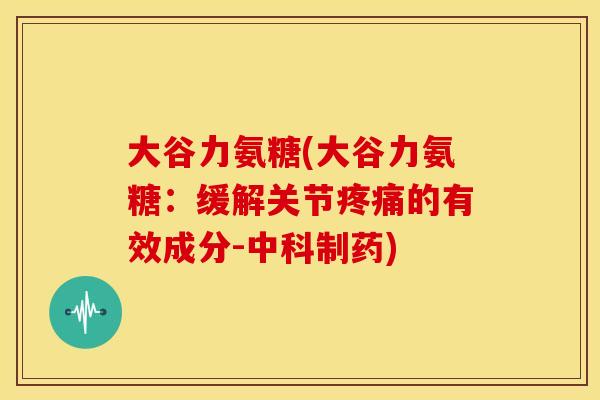 大谷力氨糖(大谷力氨糖：缓解关节疼痛的有效成分-中科制药)