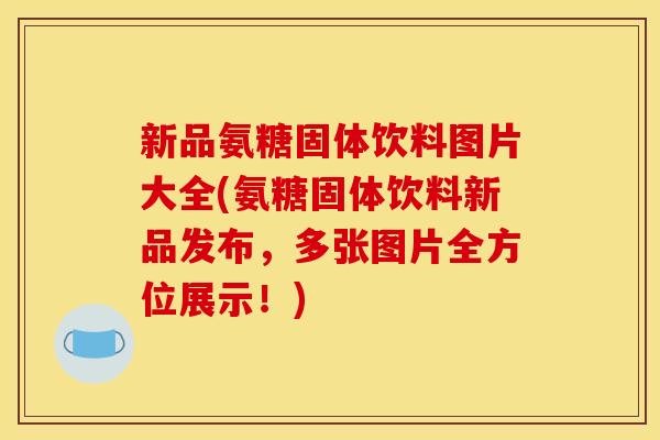 新品氨糖固体饮料图片大全(氨糖固体饮料新品发布，多张图片全方位展示！)