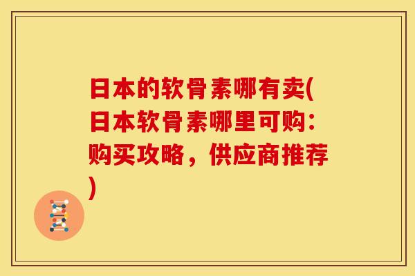 日本的软骨素哪有卖(日本软骨素哪里可购：购买攻略，供应商推荐)