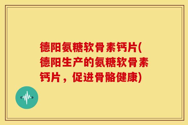 德阳氨糖软骨素钙片(德阳生产的氨糖软骨素钙片，促进骨骼健康)