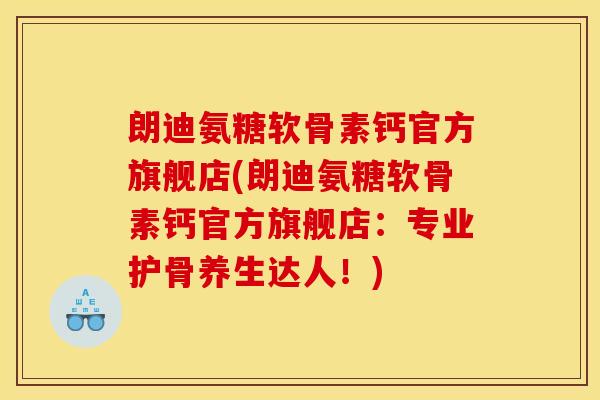 朗迪氨糖软骨素钙官方旗舰店(朗迪氨糖软骨素钙官方旗舰店：专业护骨养生达人！)