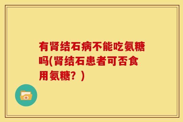 有肾结石病不能吃氨糖吗(肾结石患者可否食用氨糖？)