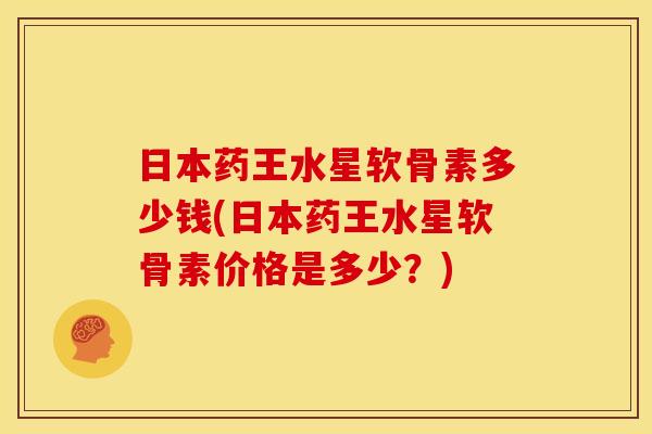 日本药王水星软骨素多少钱(日本药王水星软骨素价格是多少？)