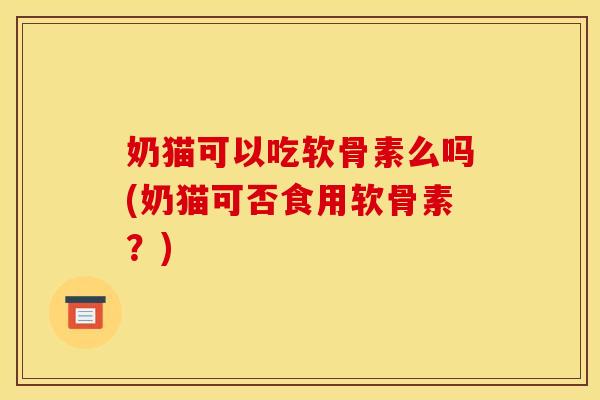 奶猫可以吃软骨素么吗(奶猫可否食用软骨素？)