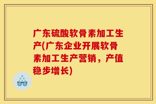 广东硫酸软骨素加工生产(广东企业开展软骨素加工生产营销，产值稳步增长)