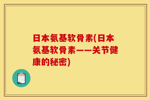日本氨基软骨素(日本氨基软骨素——关节健康的秘密)