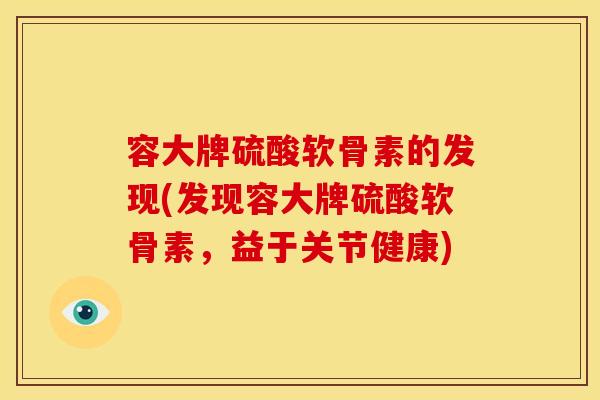 容大牌硫酸软骨素的发现(发现容大牌硫酸软骨素，益于关节健康)