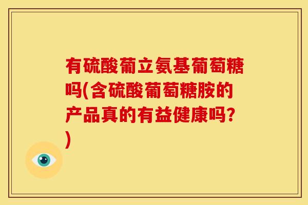 有硫酸葡立氨基葡萄糖吗(含硫酸葡萄糖胺的产品真的有益健康吗？)