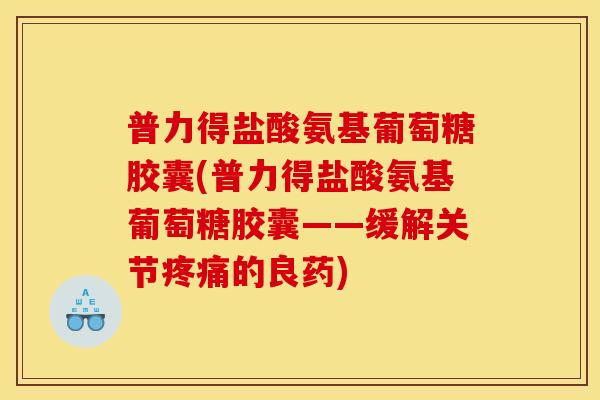 普力得盐酸氨基葡萄糖胶囊(普力得盐酸氨基葡萄糖胶囊——缓解关节疼痛的良药)