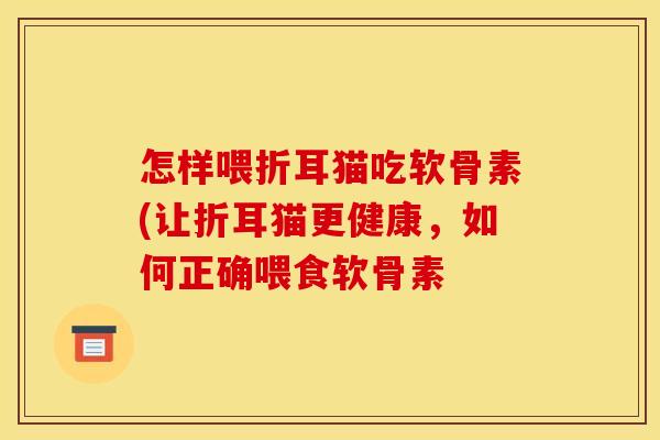 怎样喂折耳猫吃软骨素(让折耳猫更健康，如何正确喂食软骨素-第1张图片-关节骑士