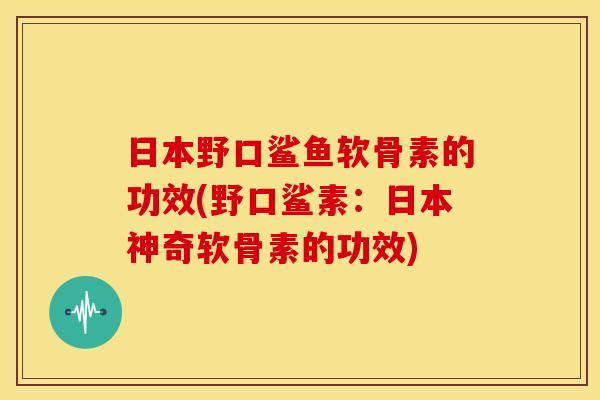日本野口鲨鱼软骨素的功效(野口鲨素：日本神奇软骨素的功效)
