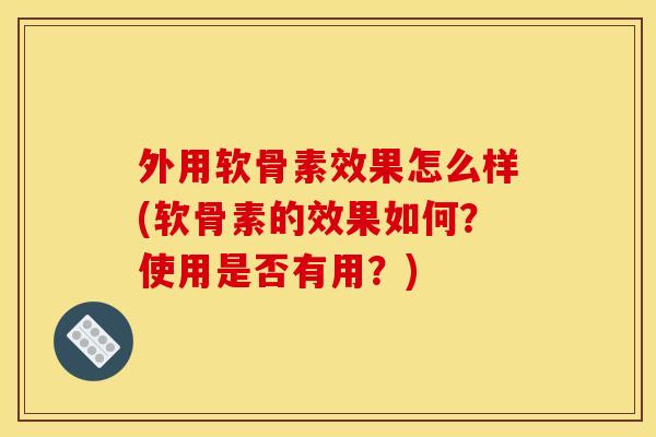 外用软骨素效果怎么样(软骨素的效果如何？使用是否有用？)