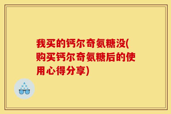 我买的钙尔奇氨糖没(购买钙尔奇氨糖后的使用心得分享)