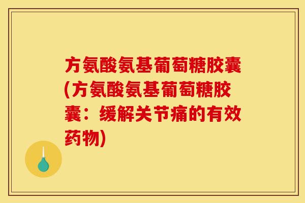 方氨酸氨基葡萄糖胶囊(方氨酸氨基葡萄糖胶囊：缓解关节痛的有效药物)