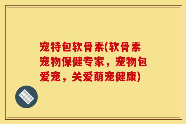 宠特包软骨素(软骨素宠物保健专家，宠物包爱宠，关爱萌宠健康)