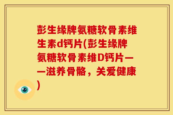 彭生缘牌氨糖软骨素维生素d钙片(彭生缘牌氨糖软骨素维D钙片——滋养骨骼,关爱健康)-第1张图片-关节骑士 彭生缘牌氨糖软骨素维生素d钙片(彭生缘牌氨糖软骨素维D钙片——滋养骨骼,关爱健康)-第1张图片-关节骑士