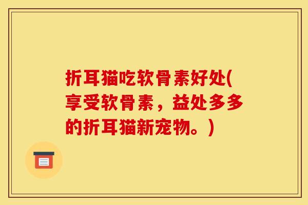 折耳猫吃软骨素好处(享受软骨素，益处多多的折耳猫新宠物。)-第1张图片-关节骑士