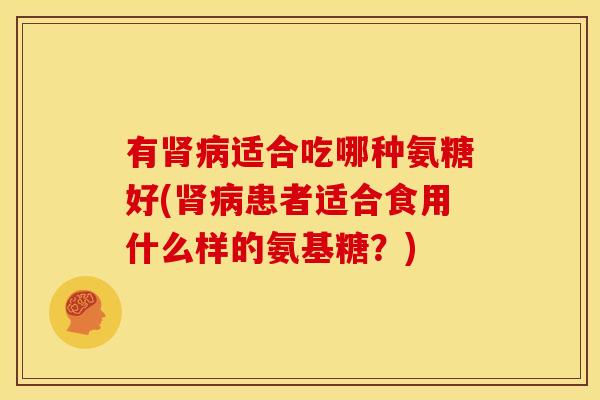 有肾病适合吃哪种氨糖好(肾病患者适合食用什么样的氨基糖？)