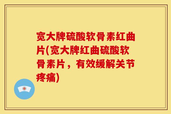 宽大牌硫酸软骨素红曲片(宽大牌红曲硫酸软骨素片，有效缓解关节疼痛)-第1张图片-关节骑士
