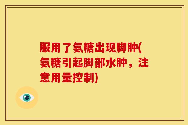 服用了氨糖出现脚肿(氨糖引起脚部水肿，注意用量控制)