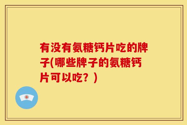 有没有氨糖钙片吃的牌子(哪些牌子的氨糖钙片可以吃？)