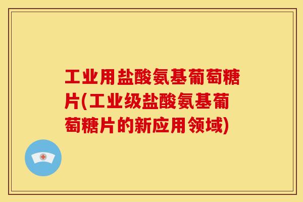 工业用盐酸氨基葡萄糖片(工业级盐酸氨基葡萄糖片的新应用领域)-第1张图片-关节骑士