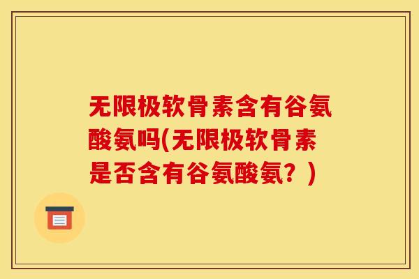 无限极软骨素含有谷氨酸氨吗(无限极软骨素是否含有谷氨酸氨？)