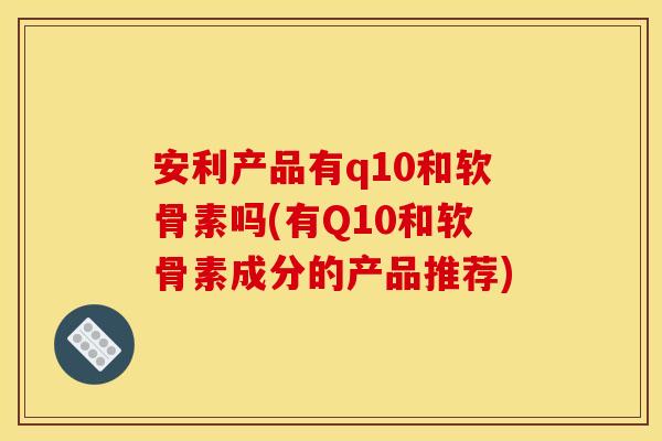 安利产品有q10和软骨素吗(有Q10和软骨素成分的产品推荐)
