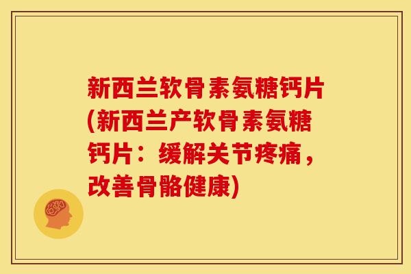 新西兰软骨素氨糖钙片(新西兰产软骨素氨糖钙片：缓解关节疼痛，改善骨骼健康)