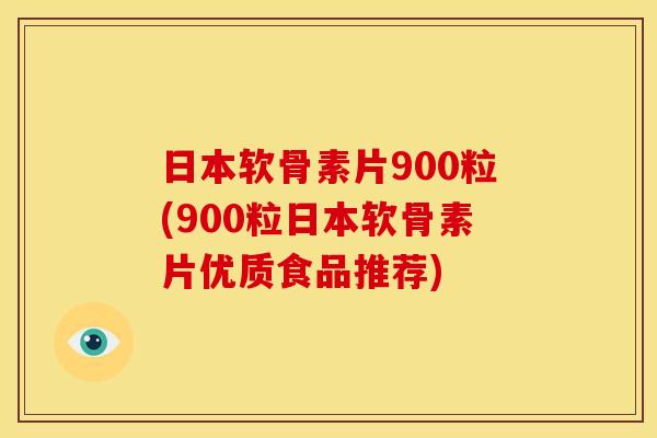 日本软骨素片900粒(900粒日本软骨素片优质食品推荐)-第1张图片-关节骑士