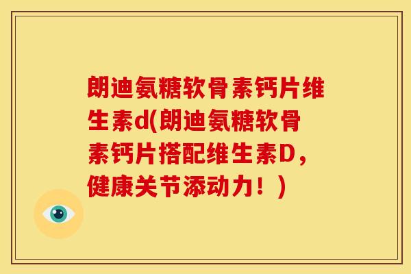 朗迪氨糖软骨素钙片维生素d(朗迪氨糖软骨素钙片搭配维生素D，健康关节添动力！)