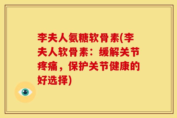 李夫人氨糖软骨素(李夫人软骨素：缓解关节疼痛，保护关节健康的好选择)