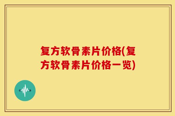 复方软骨素片价格(复方软骨素片价格一览)