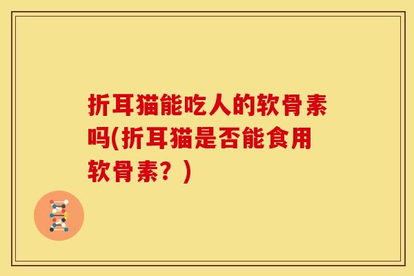 折耳猫能吃人的软骨素吗(折耳猫是否能食用软骨素？)