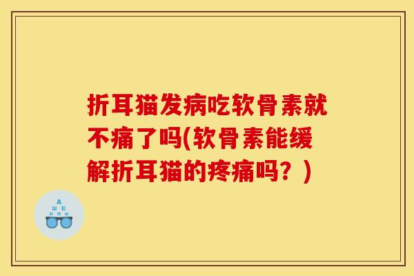 折耳猫发病吃软骨素就不痛了吗(软骨素能缓解折耳猫的疼痛吗？)